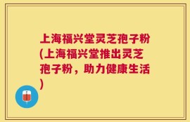 上海福兴堂灵芝孢子粉(上海福兴堂推出灵芝孢子粉，助力健康生活)