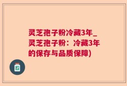 灵芝孢子粉冷藏3年_灵芝孢子粉：冷藏3年的保存与品质保障)
