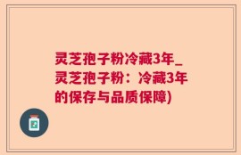 灵芝孢子粉冷藏3年_灵芝孢子粉：冷藏3年的保存与品质保障)