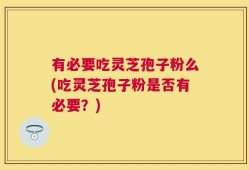 有必要吃灵芝孢子粉么(吃灵芝孢子粉是否有必要？)