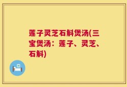 莲子灵芝石斛煲汤(三宝煲汤：莲子、灵芝、石斛)