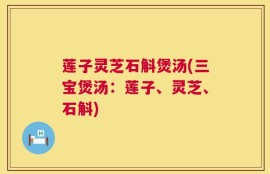 莲子灵芝石斛煲汤(三宝煲汤：莲子、灵芝、石斛)