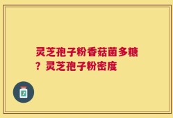 灵芝孢子粉香菇菌多糖？灵芝孢子粉密度