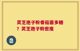 灵芝孢子粉香菇菌多糖？灵芝孢子粉密度
