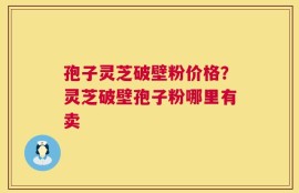 孢子灵芝破壁粉价格？灵芝破壁孢子粉哪里有卖