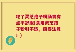 吃了灵芝孢子粉肠胃有点不舒服(食用灵芝孢子粉引不适，值得注意！)