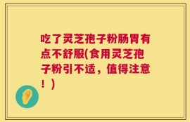 吃了灵芝孢子粉肠胃有点不舒服(食用灵芝孢子粉引不适，值得注意！)