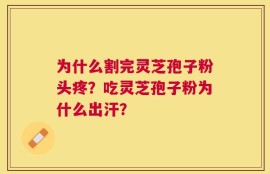为什么割完灵芝孢子粉头疼？吃灵芝孢子粉为什么出汗？