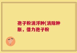 孢子粉消浮肿(消除肿胀，借力孢子粉