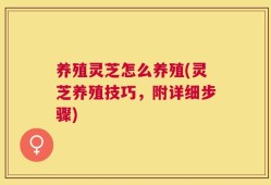 养殖灵芝怎么养殖(灵芝养殖技巧，附详细步骤)