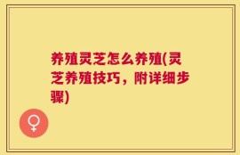 养殖灵芝怎么养殖(灵芝养殖技巧，附详细步骤)