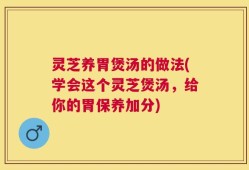 灵芝养胃煲汤的做法(学会这个灵芝煲汤，给你的胃保养加分)
