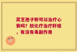 灵芝孢子粉可以治疗心衰吗？放化疗治疗肝癌，有没有毒副作用