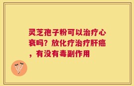 灵芝孢子粉可以治疗心衰吗？放化疗治疗肝癌，有没有毒副作用