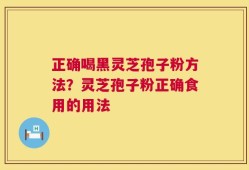 正确喝黑灵芝孢子粉方法？灵芝孢子粉正确食用的用法