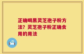 正确喝黑灵芝孢子粉方法？灵芝孢子粉正确食用的用法