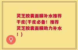 灵芝胶囊面膜补水推荐干皮(干皮必备！推荐灵芝胶囊面膜助力补水！)