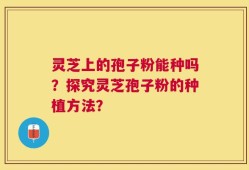 灵芝上的孢子粉能种吗？探究灵芝孢子粉的种植方法？