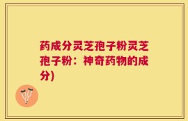 药成分灵芝孢子粉灵芝孢子粉：神奇药物的成分)