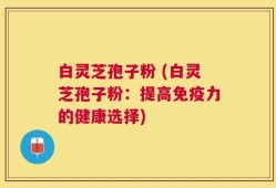 白灵芝孢子粉 (白灵芝孢子粉：提高免疫力的健康选择)