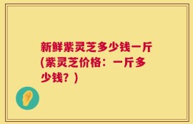 新鲜紫灵芝多少钱一斤(紫灵芝价格：一斤多少钱？)