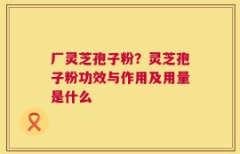 厂灵芝孢子粉？灵芝孢子粉功效与作用及用量是什么