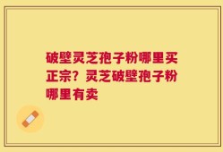 破壁灵芝孢子粉哪里买正宗？灵芝破壁孢子粉哪里有卖
