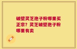 破壁灵芝孢子粉哪里买正宗？灵芝破壁孢子粉哪里有卖