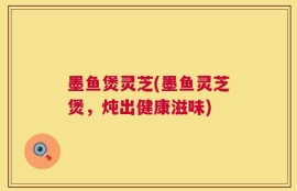 墨鱼煲灵芝(墨鱼灵芝煲，炖出健康滋味)