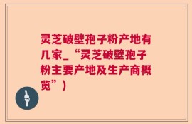 灵芝破壁孢子粉产地有几家_“灵芝破壁孢子粉主要产地及生产商概览”)