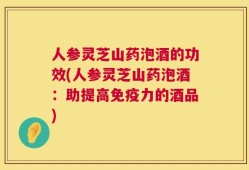人参灵芝山药泡酒的功效(人参灵芝山药泡酒：助提高免疫力的酒品)