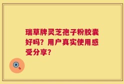 瑞草牌灵芝孢子粉胶囊好吗？用户真实使用感受分享？