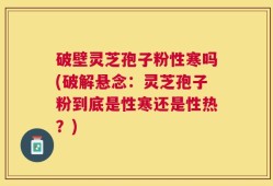 破壁灵芝孢子粉性寒吗(破解悬念：灵芝孢子粉到底是性寒还是性热？)