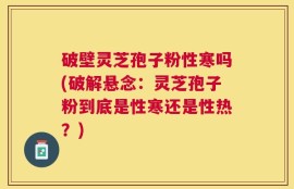 破壁灵芝孢子粉性寒吗(破解悬念：灵芝孢子粉到底是性寒还是性热？)