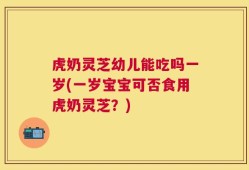 虎奶灵芝幼儿能吃吗一岁(一岁宝宝可否食用虎奶灵芝？)