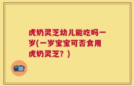 虎奶灵芝幼儿能吃吗一岁(一岁宝宝可否食用虎奶灵芝？)