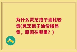 为什么灵芝孢子油比较贵(灵芝孢子油价格昂贵，原因在哪里？)