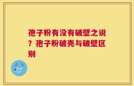 孢子粉有没有破壁之说？孢子粉破壳与破壁区别