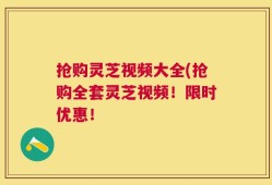 抢购灵芝视频大全(抢购全套灵芝视频！限时优惠！