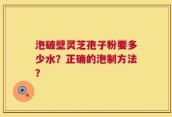 泡破壁灵芝孢子粉要多少水？正确的泡制方法？