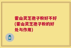 霍山灵芝孢子粉好不好(霍山灵芝孢子粉的好处与作用)