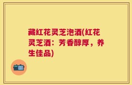 藏红花灵芝泡酒(红花灵芝酒：芳香醇厚，养生佳品)