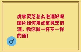 虎掌灵芝怎么泡酒好呢图片如何用虎掌灵芝泡酒，教你做一杯不一样的酒)