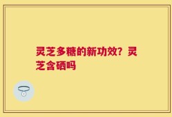 灵芝多糖的新功效？灵芝含硒吗