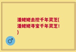 潘姥姥去挖千年灵芝(潘姥姥寻宝千年灵芝！)