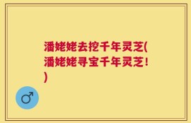 潘姥姥去挖千年灵芝(潘姥姥寻宝千年灵芝！)