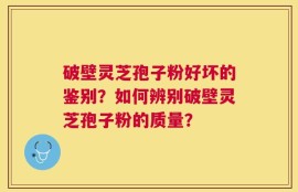 破壁灵芝孢子粉好坏的鉴别？如何辨别破壁灵芝孢子粉的质量？