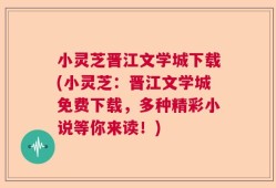 小灵芝晋江文学城下载(小灵芝：晋江文学城免费下载，多种精彩小说等你来读！)