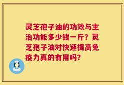 灵芝孢子油的功效与主治功能多少钱一斤？灵芝孢子油对快速提高免疫力真的有用吗？