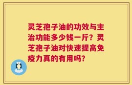 灵芝孢子油的功效与主治功能多少钱一斤？灵芝孢子油对快速提高免疫力真的有用吗？